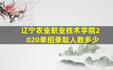 辽宁农业职业技术学院2020单招录取人数多少