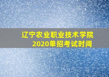 辽宁农业职业技术学院2020单招考试时间