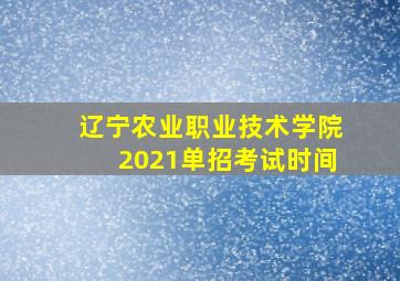 辽宁农业职业技术学院2021单招考试时间