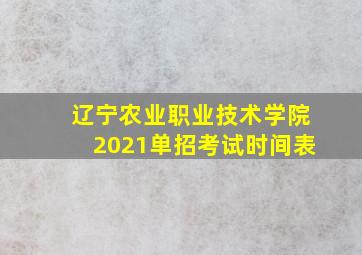 辽宁农业职业技术学院2021单招考试时间表