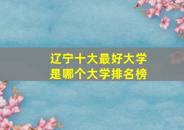 辽宁十大最好大学是哪个大学排名榜