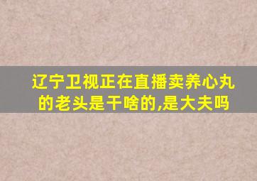 辽宁卫视正在直播卖养心丸的老头是干啥的,是大夫吗