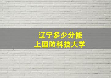 辽宁多少分能上国防科技大学