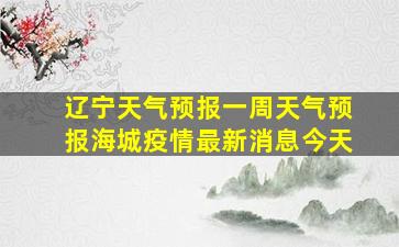 辽宁天气预报一周天气预报海城疫情最新消息今天