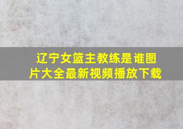 辽宁女篮主教练是谁图片大全最新视频播放下载