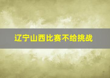 辽宁山西比赛不给挑战