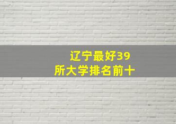 辽宁最好39所大学排名前十