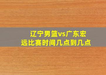 辽宁男篮vs广东宏远比赛时间几点到几点