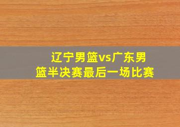 辽宁男篮vs广东男篮半决赛最后一场比赛