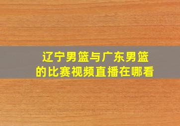 辽宁男篮与广东男篮的比赛视频直播在哪看