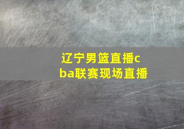 辽宁男篮直播cba联赛现场直播