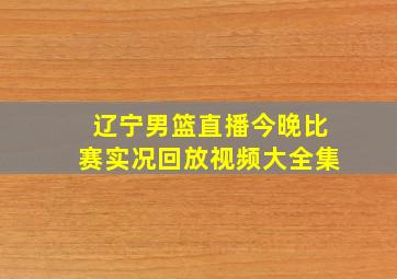 辽宁男篮直播今晚比赛实况回放视频大全集