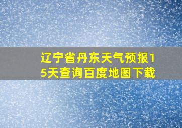 辽宁省丹东天气预报15天查询百度地图下载