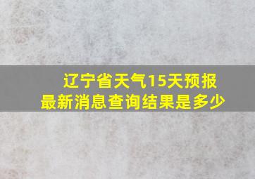 辽宁省天气15天预报最新消息查询结果是多少