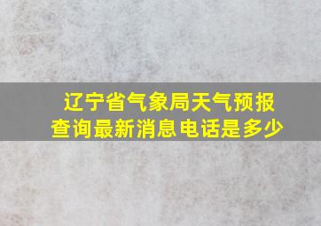 辽宁省气象局天气预报查询最新消息电话是多少