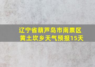 辽宁省葫芦岛市南票区黄土坎乡天气预报15天