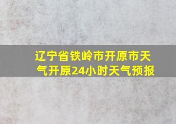 辽宁省铁岭市开原市天气开原24小时天气预报