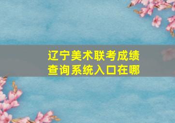 辽宁美术联考成绩查询系统入口在哪