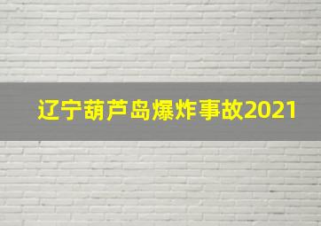 辽宁葫芦岛爆炸事故2021