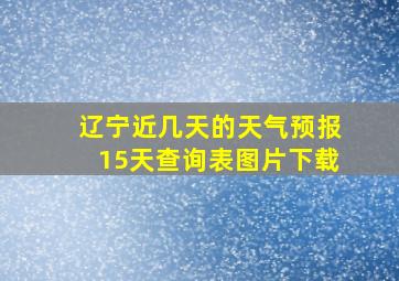 辽宁近几天的天气预报15天查询表图片下载