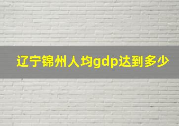 辽宁锦州人均gdp达到多少