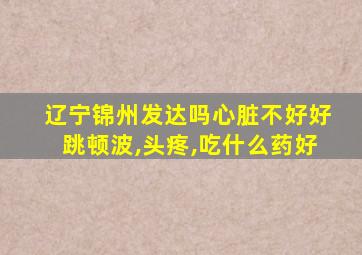 辽宁锦州发达吗心脏不好好跳顿波,头疼,吃什么药好