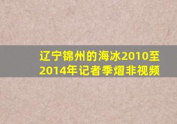 辽宁锦州的海冰2010至2014年记者季熠非视频