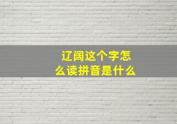 辽阔这个字怎么读拼音是什么