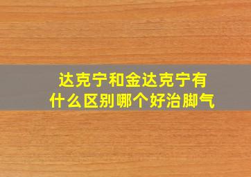 达克宁和金达克宁有什么区别哪个好治脚气