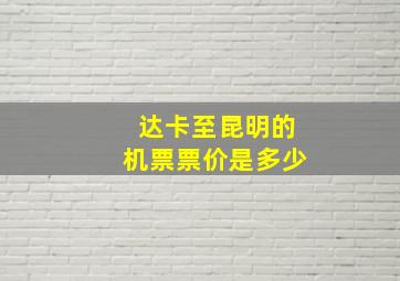 达卡至昆明的机票票价是多少