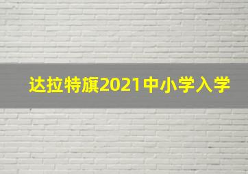 达拉特旗2021中小学入学