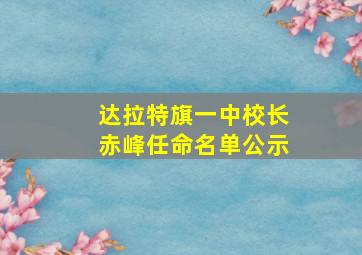 达拉特旗一中校长赤峰任命名单公示