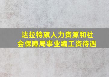 达拉特旗人力资源和社会保障局事业编工资待遇