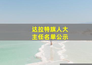 达拉特旗人大主任名单公示