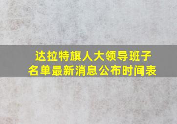 达拉特旗人大领导班子名单最新消息公布时间表