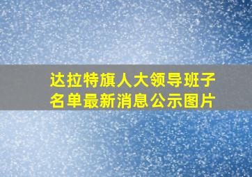 达拉特旗人大领导班子名单最新消息公示图片