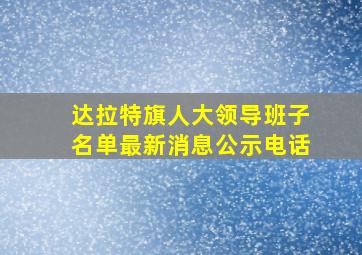 达拉特旗人大领导班子名单最新消息公示电话