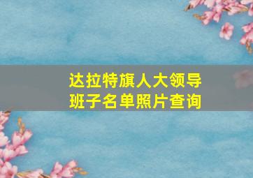 达拉特旗人大领导班子名单照片查询