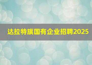 达拉特旗国有企业招聘2025