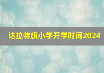 达拉特旗小学开学时间2024