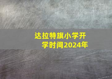 达拉特旗小学开学时间2024年