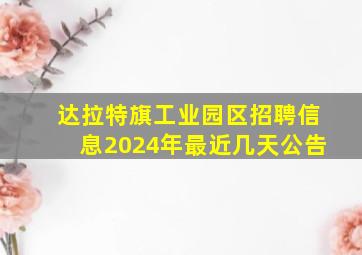 达拉特旗工业园区招聘信息2024年最近几天公告