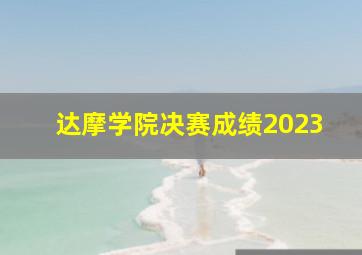 达摩学院决赛成绩2023