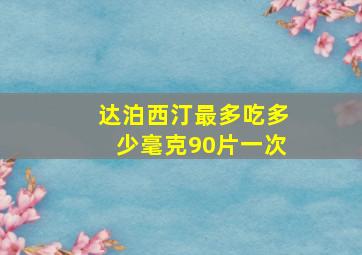 达泊西汀最多吃多少毫克90片一次