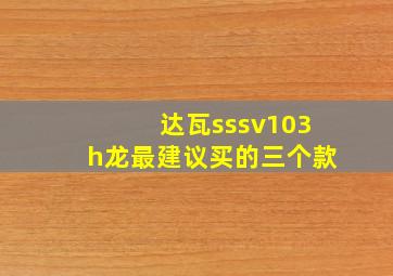 达瓦sssv103h龙最建议买的三个款