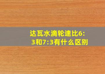 达瓦水滴轮速比6:3和7:3有什么区别