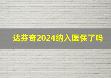 达芬奇2024纳入医保了吗