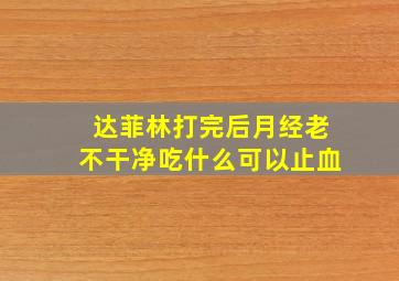 达菲林打完后月经老不干净吃什么可以止血