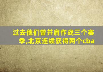 过去他们曾并肩作战三个赛季,北京连续获得两个cba