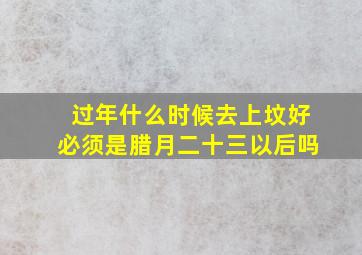 过年什么时候去上坟好必须是腊月二十三以后吗